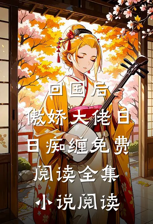 回国后,傲娇大佬日日痴缠免费阅读全集小说阅读