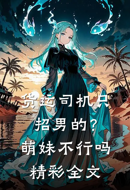 货运司机只招男的？萌妹不行吗精彩全文