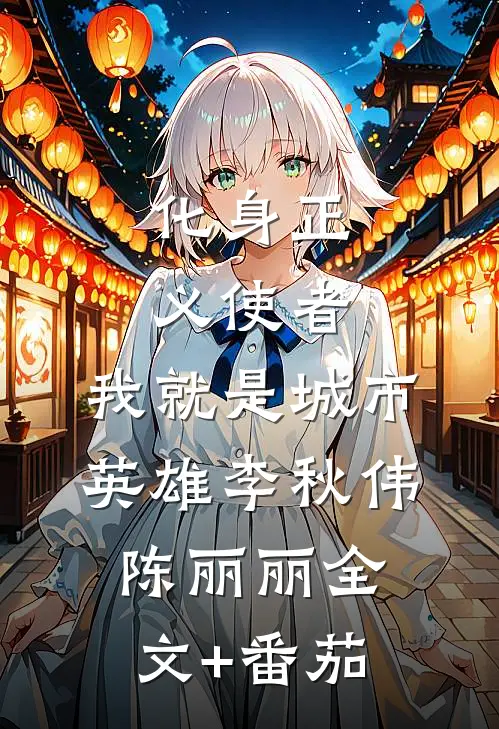 化身正义使者，我就是城市英雄李秋伟陈丽丽全文+番茄