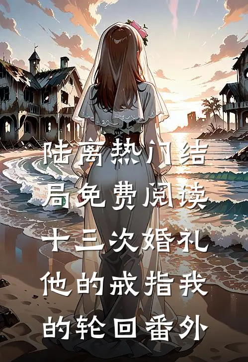 陆离热门结局免费阅读十三次婚礼：他的戒指我的轮回番外