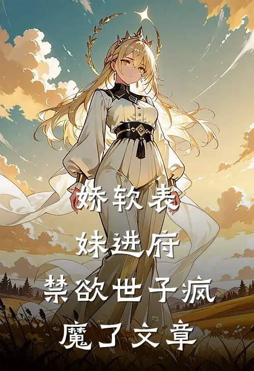 娇软表妹进府：禁欲世子疯魔了文章