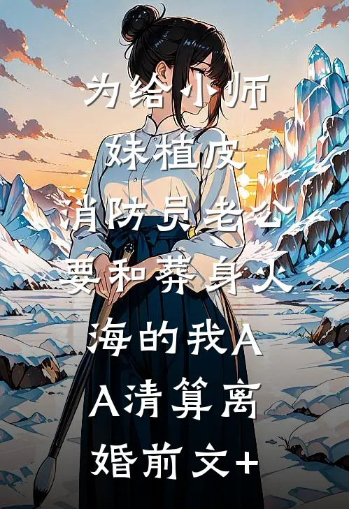 为给小师妹植皮，消防员老公要和葬身火海的我AA清算离婚前文+