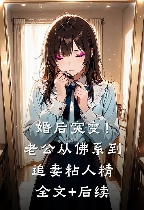 婚后突变！老公从佛系到追妻粘人精全文+后续