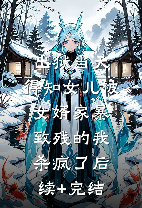 出狱当天，得知女儿被女婿家暴致残的我杀疯了后续+完结