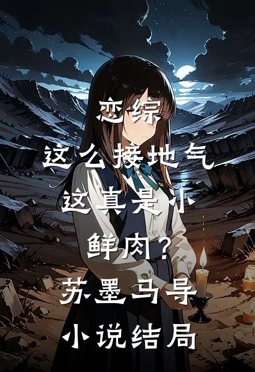 恋综：这么接地气，这真是小鲜肉？苏墨马导小说结局