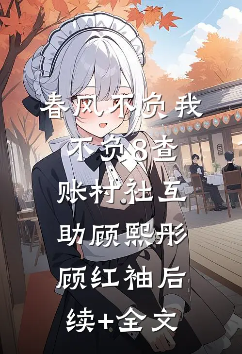 春风不负我不负8查账村社互助顾熙彤顾红袖后续+全文