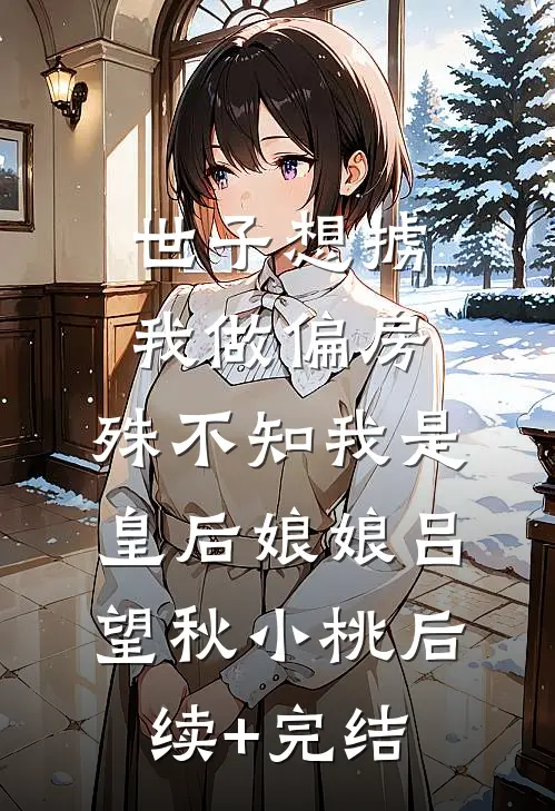 世子想掳我做偏房，殊不知我是皇后娘娘吕望秋小桃后续+完结