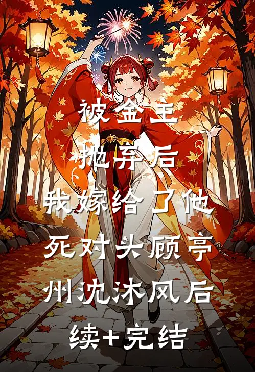 被金主抛弃后，我嫁给了他死对头顾亭州沈沐风后续+完结