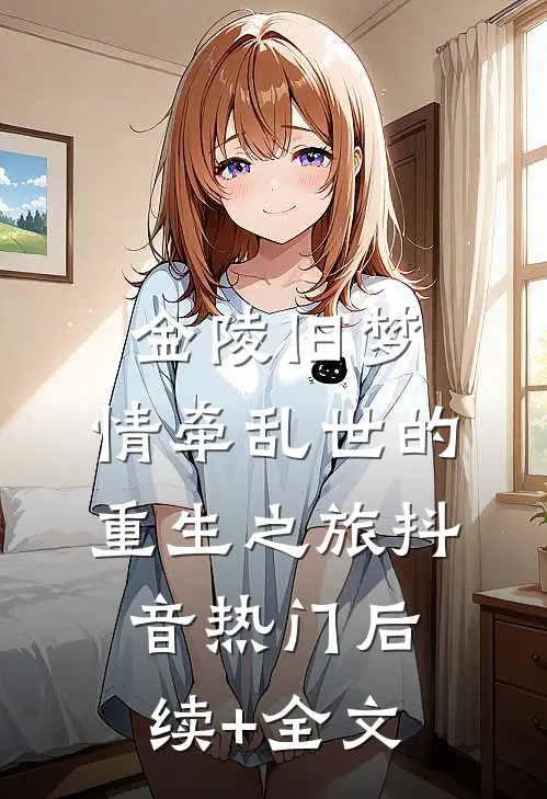 金陵旧梦：情牵乱世的重生之旅抖音热门后续+全文