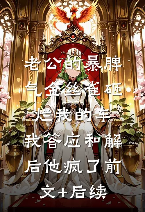 老公的暴脾气金丝雀砸烂我的车，我答应和解后他疯了前文+后续