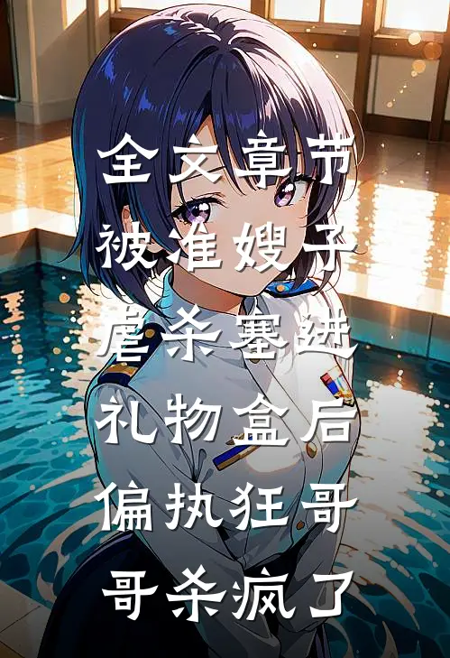 全文章节被准嫂子虐杀塞进礼物盒后，偏执狂哥哥杀疯了