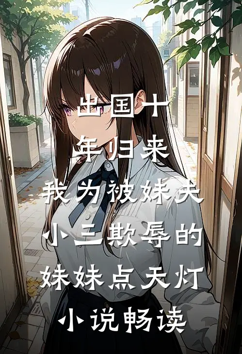 出国十年归来，我为被妹夫小三欺辱的妹妹点天灯小说畅读