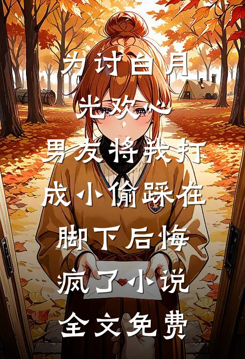 为讨白月光欢心，男友将我打成小偷踩在脚下后悔疯了小说全文免费