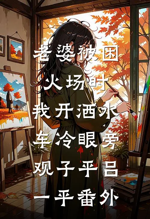 老婆被困火场时，我开洒水车冷眼旁观子平吕一平 番外
