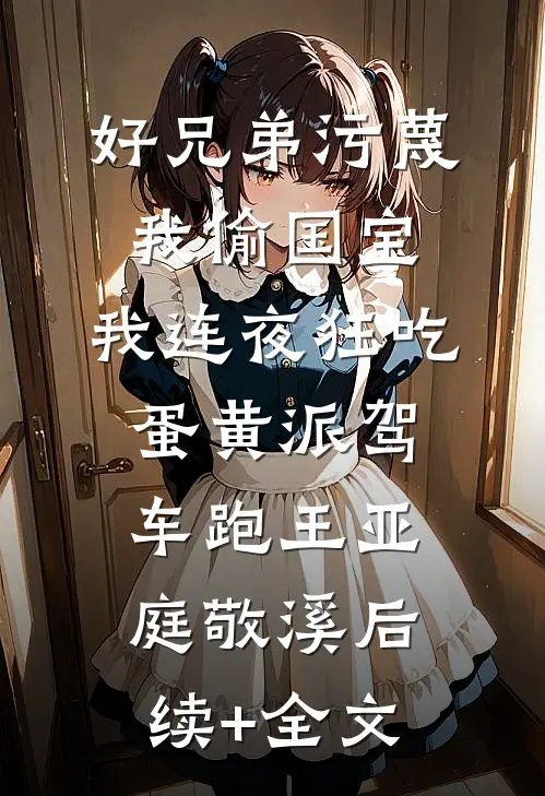好兄弟污蔑我偷国宝，我连夜狂吃蛋黄派驾车跑王亚庭敬溪后续+全文