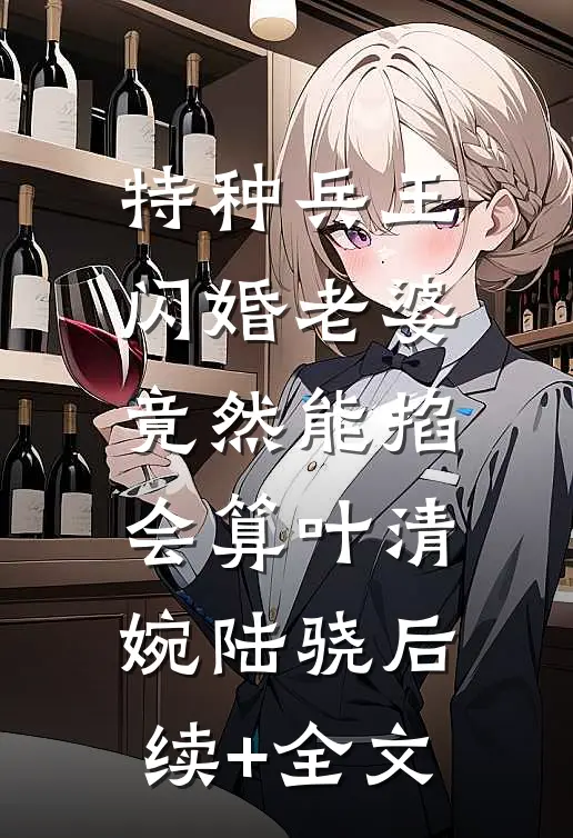 特种兵王闪婚老婆，竟然能掐会算叶清婉陆骁后续+全文