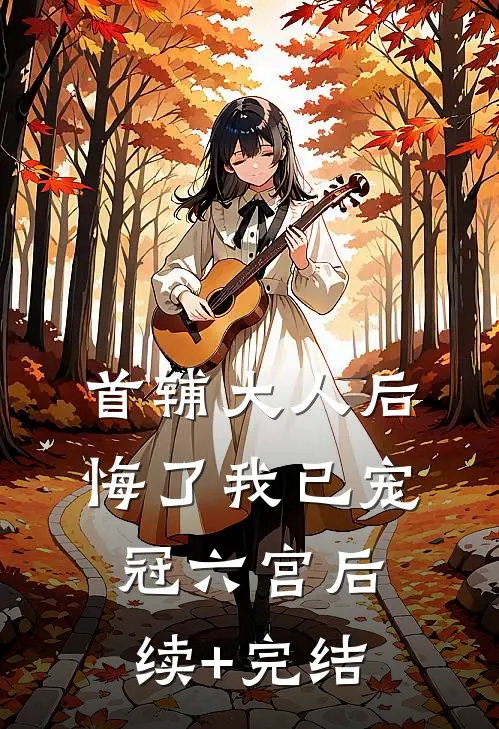 首辅大人后悔了我已宠冠六宫后续+完结