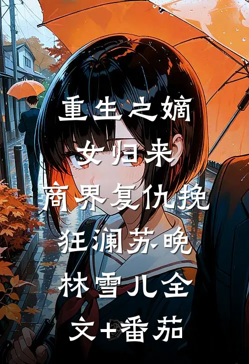 重生之嫡女归来，商界复仇挽狂澜苏晚林雪儿全文+番茄