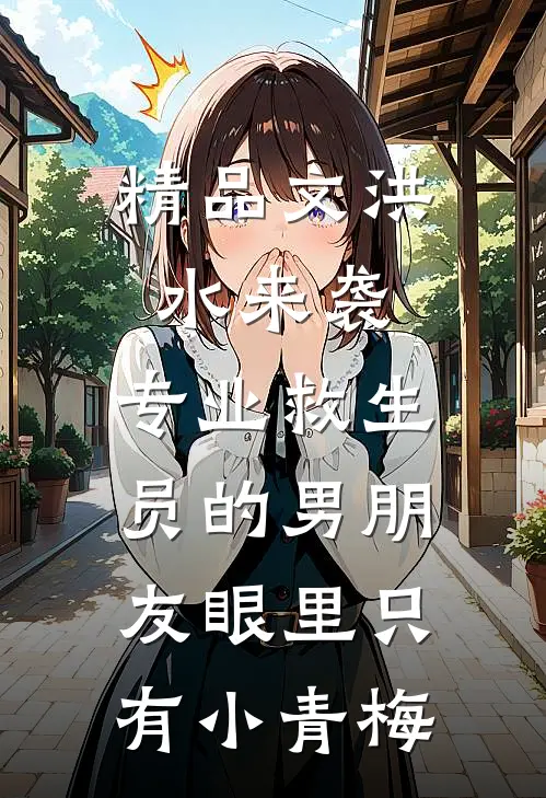 精品文洪水来袭，专业救生员的男朋友眼里只有小青梅