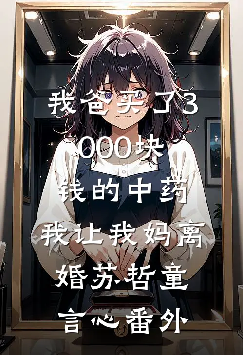我爸买了3000块钱的中药，我让我妈离婚苏哲童言心番外
