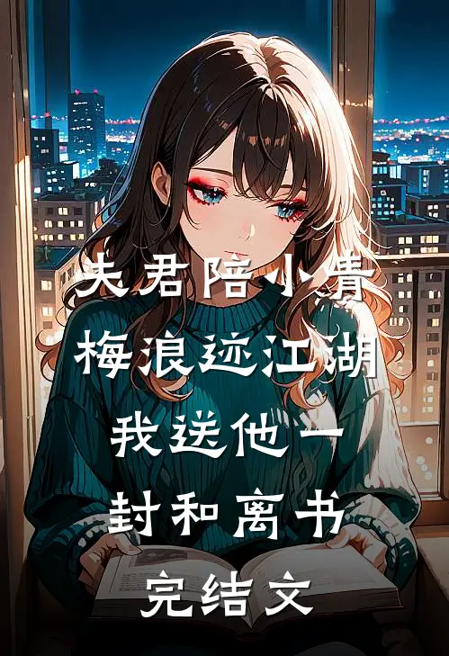 夫君陪小青梅浪迹江湖，我送他一封和离书完结文