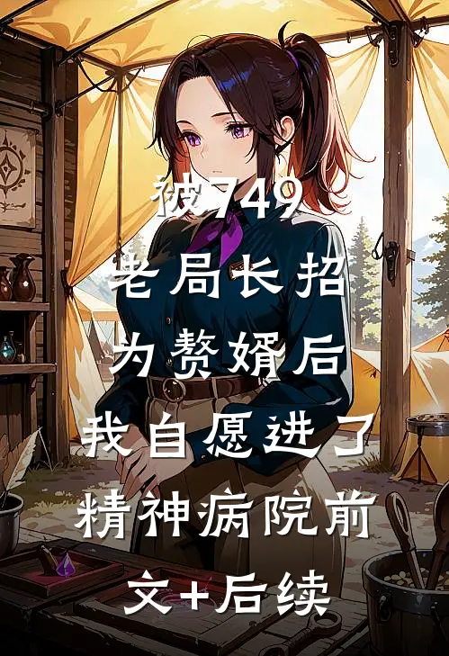 被749老局长招为赘婿后，我自愿进了精神病院前文+后续