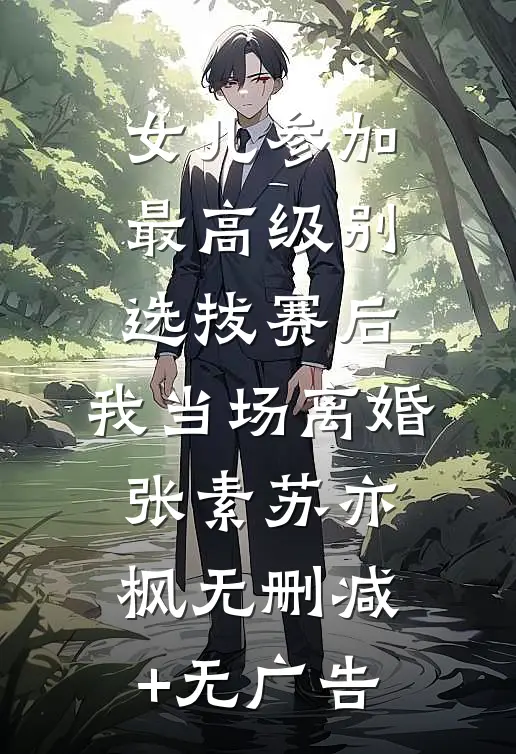 女儿参加最高级别选拔赛后，我当场离婚张素苏亦枫无删减+无广告