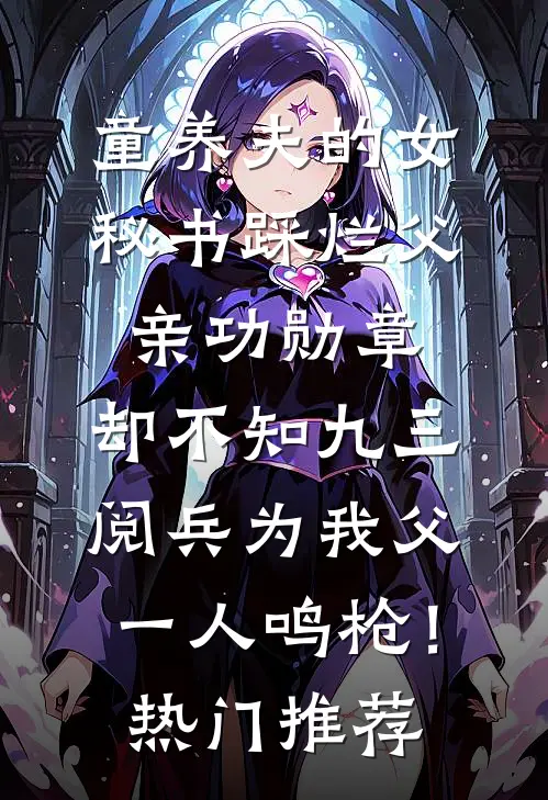童养夫的女秘书踩烂父亲功勋章，却不知九三阅兵为我父一人鸣枪！热门推荐