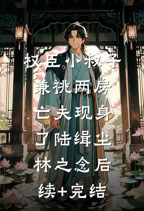 权臣小叔子兼祧两房，亡夫现身了陆缉尘林之念后续+完结