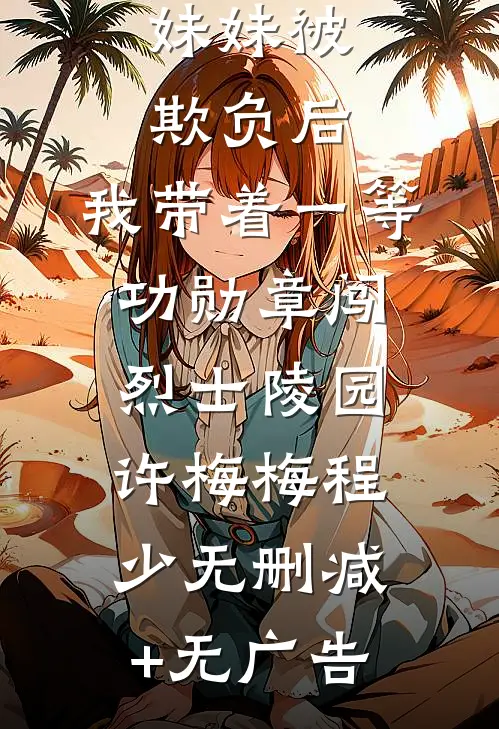 妹妹被欺负后，我带着一等功勋章闯烈士陵园许梅梅程少无删减+无广告