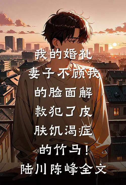 我的婚礼，妻子不顾我的脸面解救犯了皮肤饥渴症的竹马！陆川陈峰全文