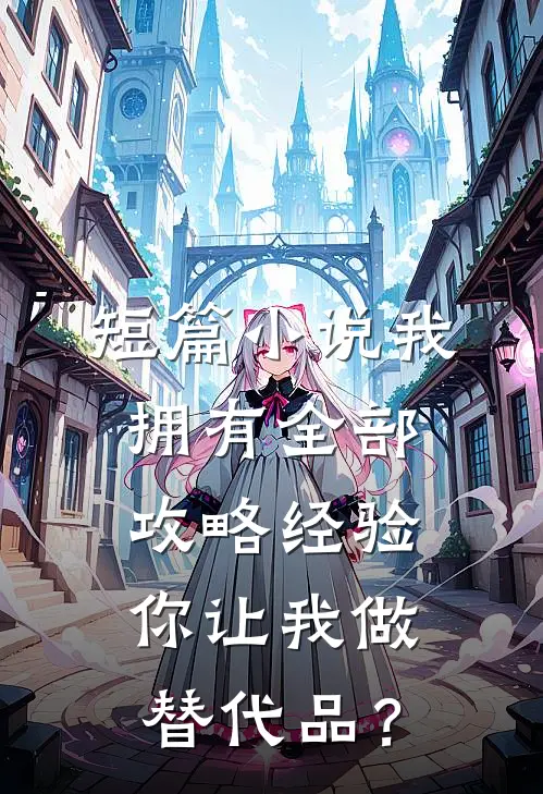 短篇小说我拥有全部攻略经验，你让我做替代品？