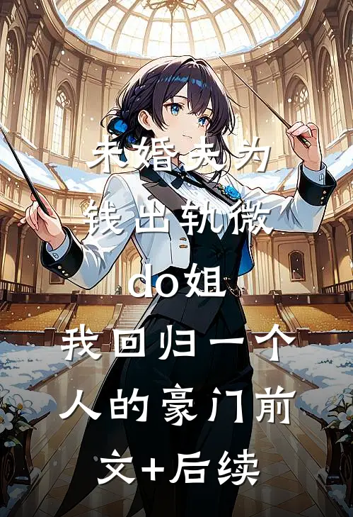 未婚夫为钱出轨微do姐，我回归一个人的豪门前文+后续