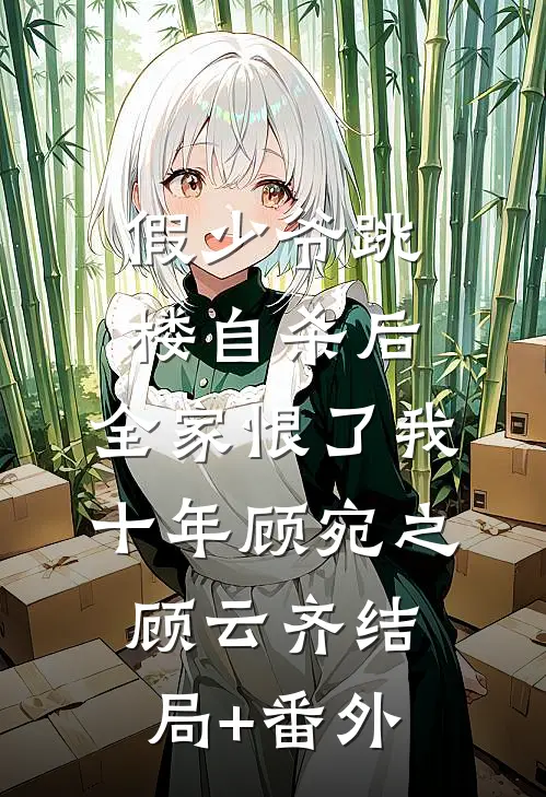 假少爷跳楼自杀后，全家恨了我十年顾宛之顾云齐结局+番外