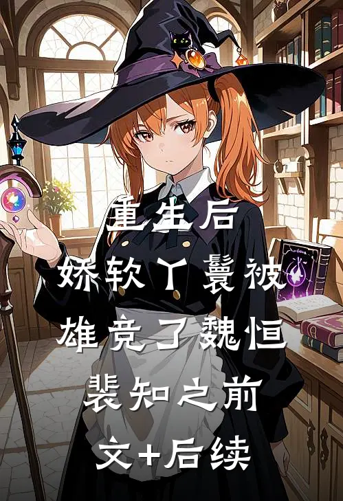 重生后，娇软丫鬟被雄竞了魏恒裴知之前文+后续