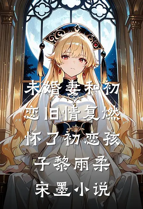 未婚妻和初恋旧情复燃，怀了初恋孩子黎雨柔宋墨小说