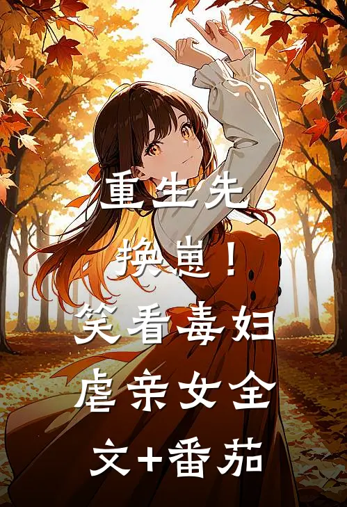 重生先换崽！笑看毒妇虐亲女全文+番茄