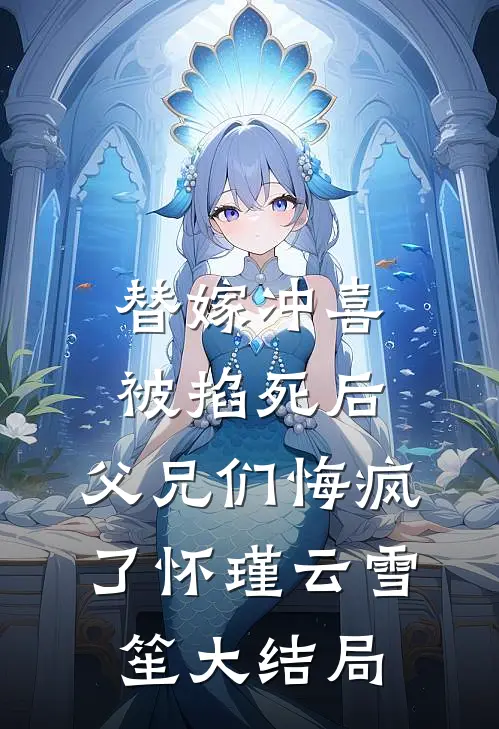 替嫁冲喜被掐死后，父兄们悔疯了怀瑾云雪笙大结局