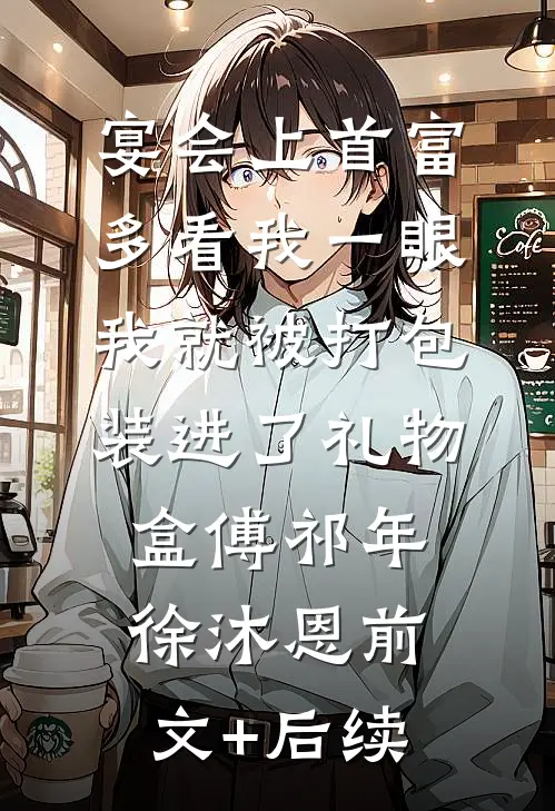 宴会上首富多看我一眼，我就被打包装进了礼物盒傅祁年徐沐恩前文+后续