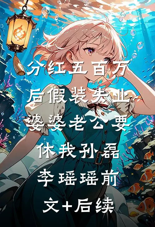 分红五百万后假装失业，婆婆老公要休我孙磊李瑶瑶前文+后续