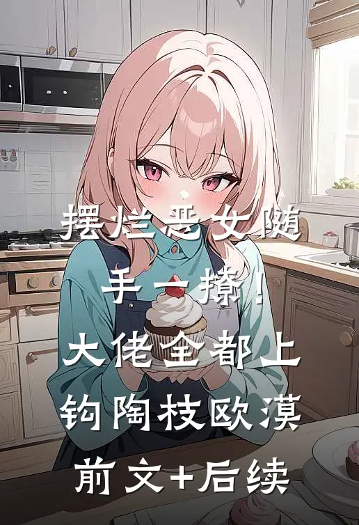 摆烂恶女随手一撩！大佬全都上钩陶枝欧漠前文+后续