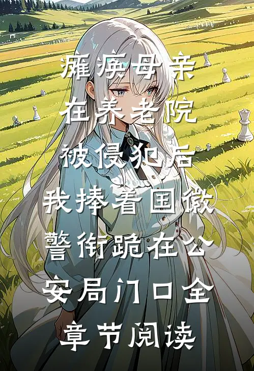 瘫痪母亲在养老院被侵犯后，我捧着国徽警衔跪在公安局门口全章节阅读