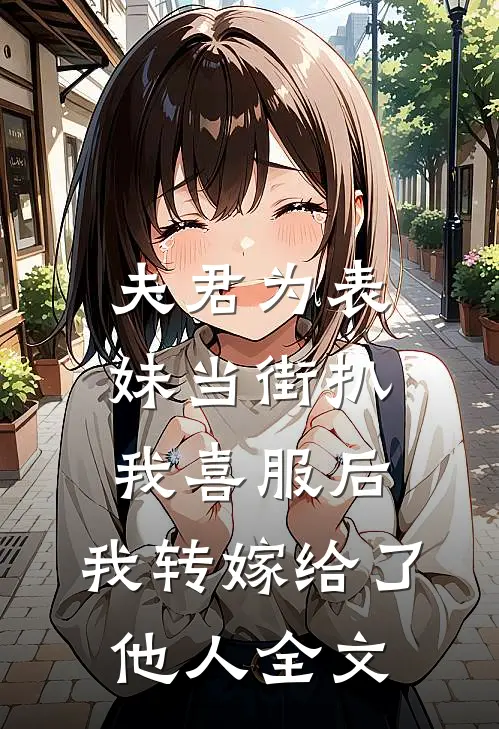 夫君为表妹当街扒我喜服后，我转嫁给了他人全文