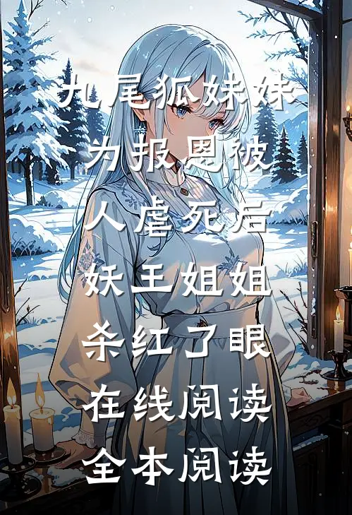 九尾狐妹妹为报恩被人虐死后，妖王姐姐杀红了眼在线阅读全本阅读