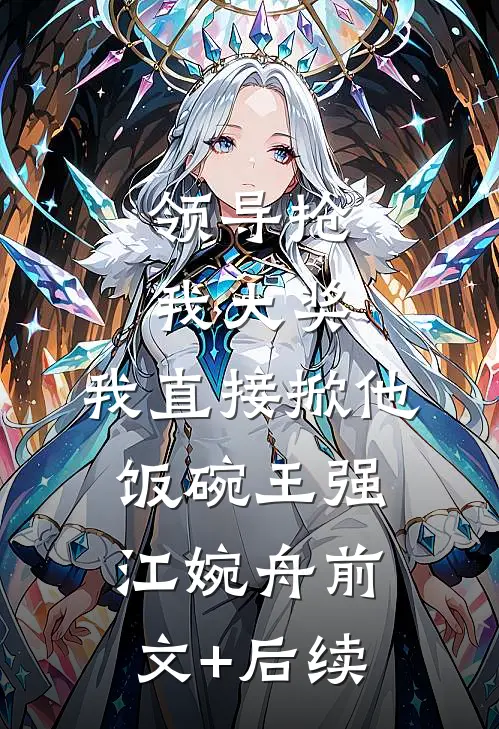 领导抢我大奖，我直接掀他饭碗王强江婉舟前文+后续