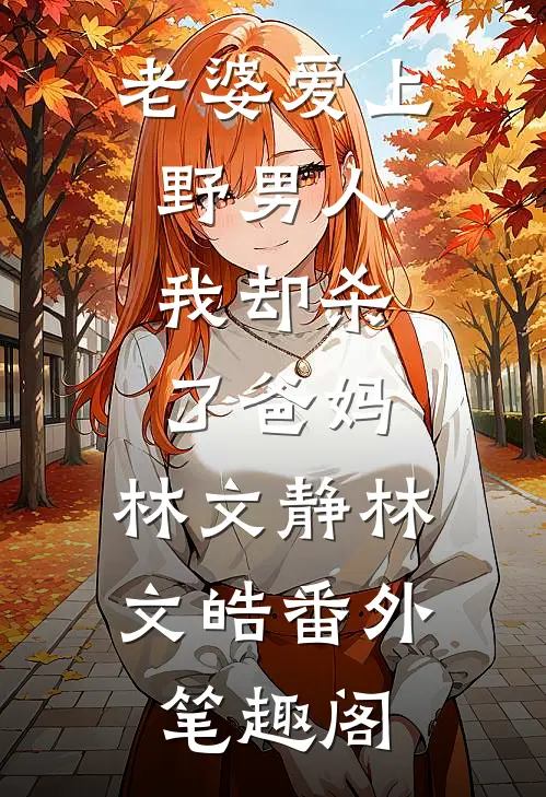 老婆爱上野男人，我却杀了爸妈：林文静林文皓番外笔趣阁