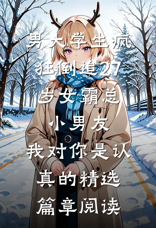 男大学生疯狂倒追27岁女霸总，小男友：我对你是认真的精选篇章阅读