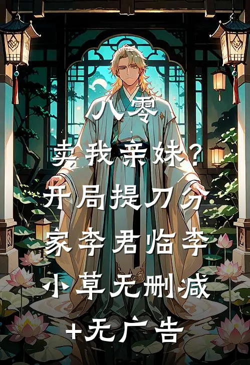八零：卖我亲妹？开局提刀分家李君临李小草无删减+无广告