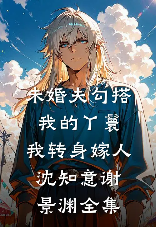 未婚夫勾搭我的丫鬟，我转身嫁人沈知意谢景渊 全集