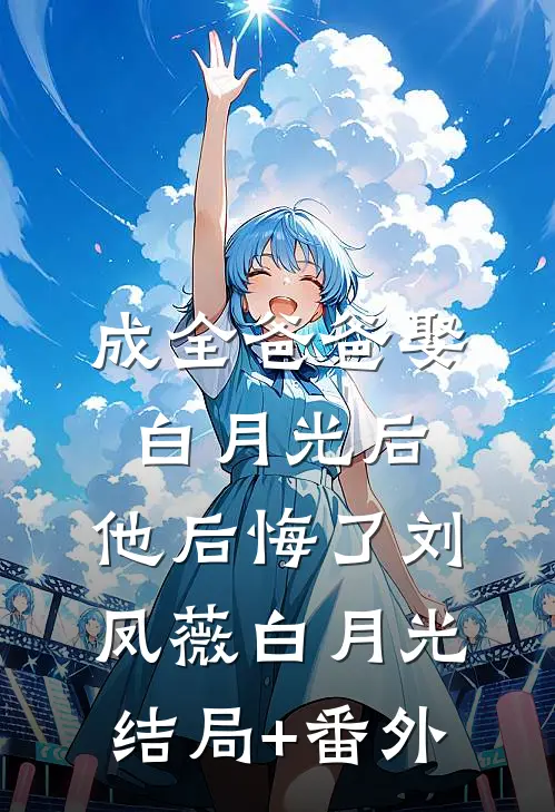 成全爸爸娶白月光后，他后悔了刘凤薇白月光结局+番外
